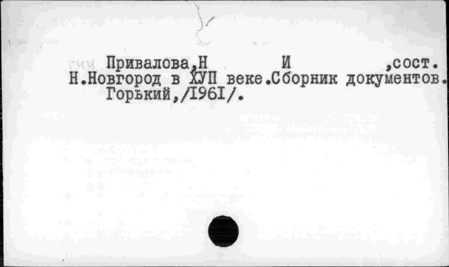 ﻿Привалова.Н И	,сост.
Н.Новгород в ХУП веке.Сборник документов Горький,/1961/.